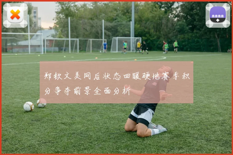 郑钦文美网后状态回暖硬地赛季积分争夺前景全面分析