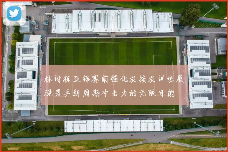 林诗栋亚锦赛前强化发接发训练展现男乒新周期冲击力的无限可能