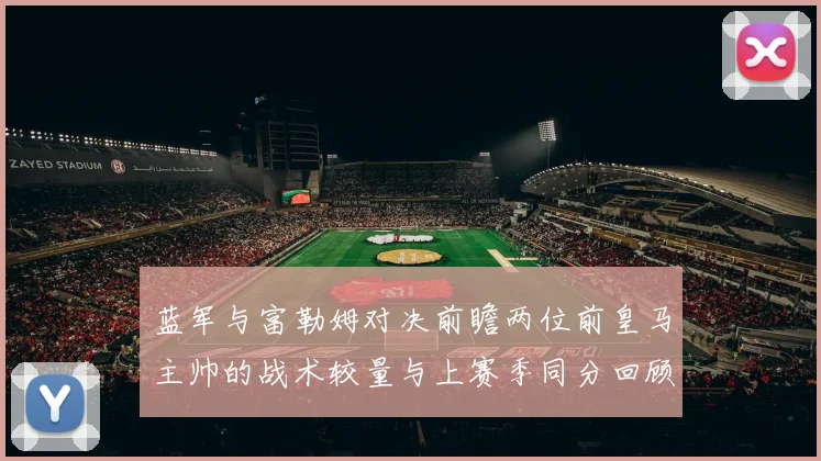 蓝军与富勒姆对决前瞻两位前皇马主帅的战术较量与上赛季同分回顾