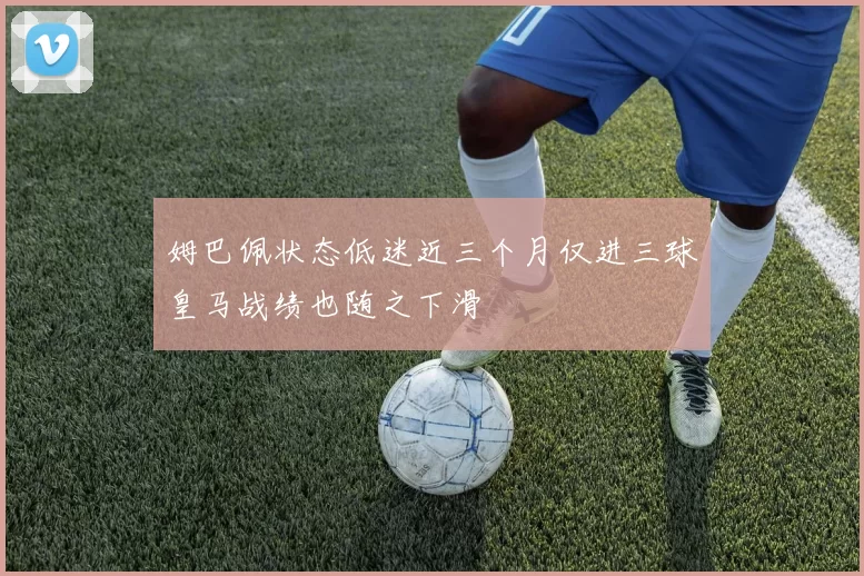 姆巴佩状态低迷近三个月仅进三球皇马战绩也随之下滑