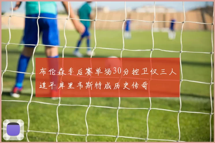 布伦森季后赛单场30分控卫仅三人追平库里韦斯特成历史传奇