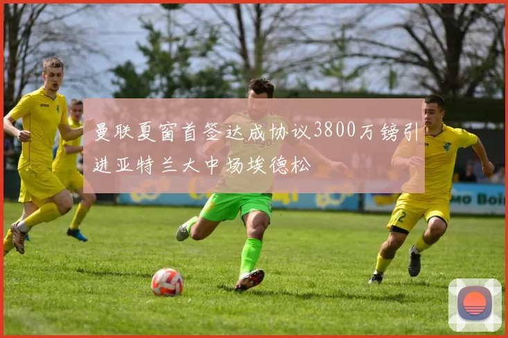 曼联夏窗首签达成协议3800万镑引进亚特兰大中场埃德松