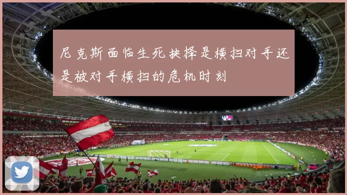 尼克斯面临生死抉择是横扫对手还是被对手横扫的危机时刻
