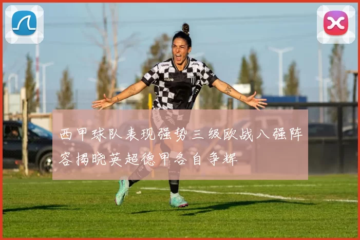 西甲球队表现强势三级欧战八强阵容揭晓英超德甲各自争辉
