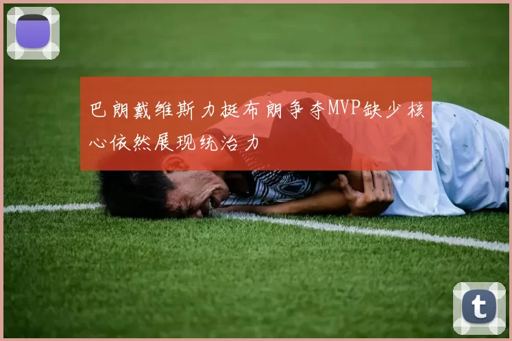 巴朗戴维斯力挺布朗争夺MVP缺少核心依然展现统治力