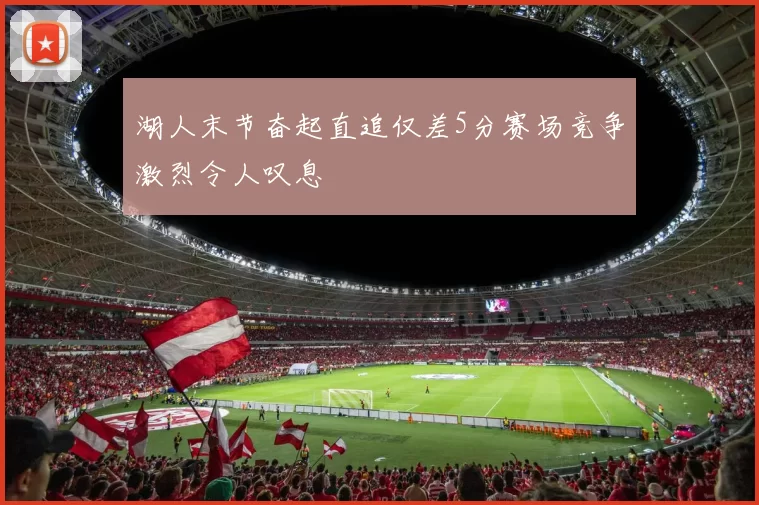 湖人末节奋起直追仅差5分赛场竞争激烈令人叹息