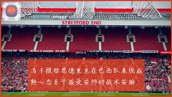 马卡报称恩德里克在巴西队表现成熟心态乐于接受安帅的战术安排