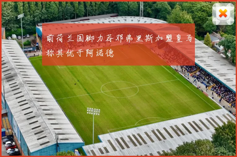 前荷兰国脚力荐邓弗里斯加盟皇马称其优于阿诺德