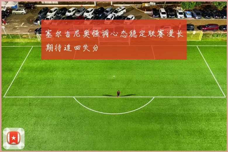 塞尔吉尼奥强调心态稳定联赛漫长期待追回失分