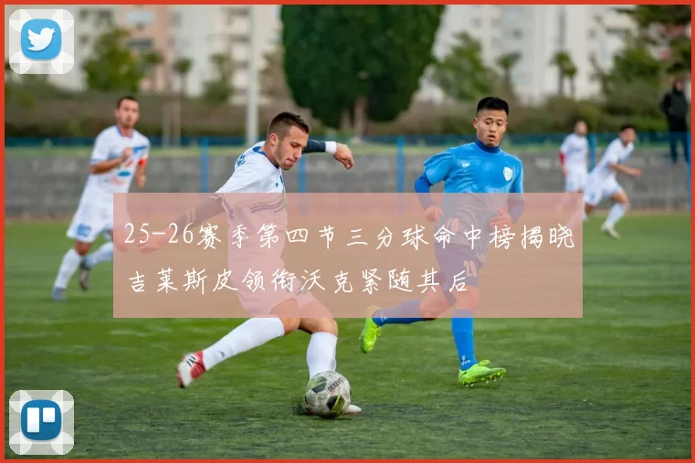 25-26赛季第四节三分球命中榜揭晓吉莱斯皮领衔沃克紧随其后