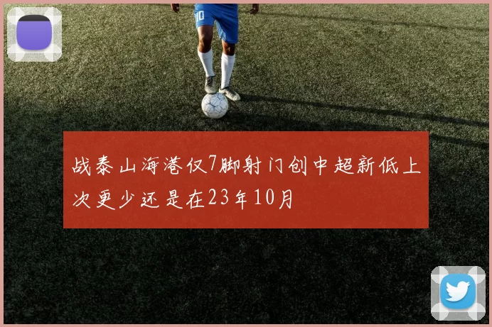 战泰山海港仅7脚射门创中超新低上次更少还是在23年10月