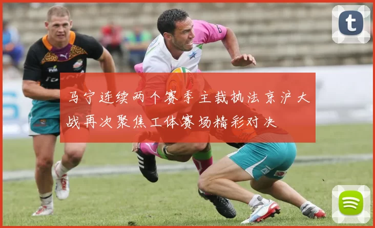 马宁连续两个赛季主裁执法京沪大战再次聚焦工体赛场精彩对决
