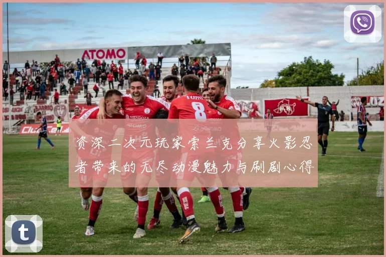 资深二次元玩家索兰克分享火影忍者带来的无尽动漫魅力与刷剧心得