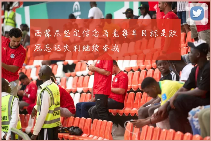 西蒙尼坚定信念马竞每年目标是欧冠忘记失利继续奋战