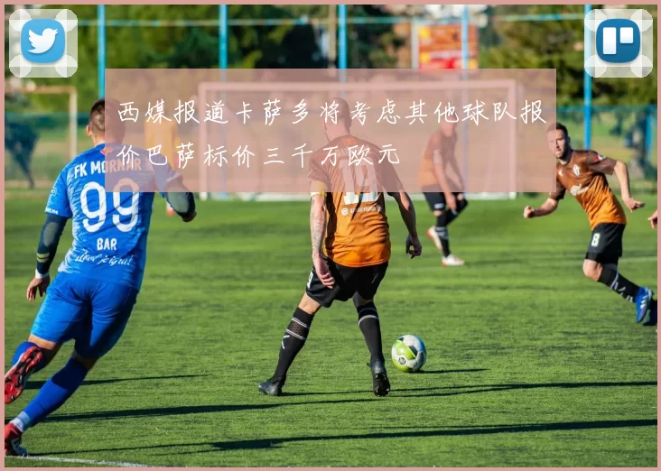 西媒报道卡萨多将考虑其他球队报价巴萨标价三千万欧元